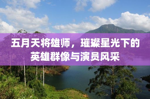 五月天将雄师，璀璨星光下的英雄群像与演员风采