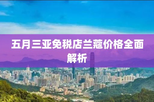 五月三亚免税店兰蔻价格全面解析
