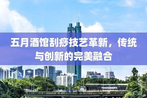 五月酒馆刮痧技艺革新，传统与创新的完美融合