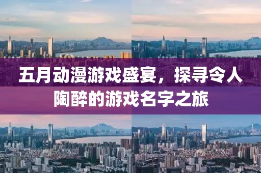 五月动漫游戏盛宴，探寻令人陶醉的游戏名字之旅