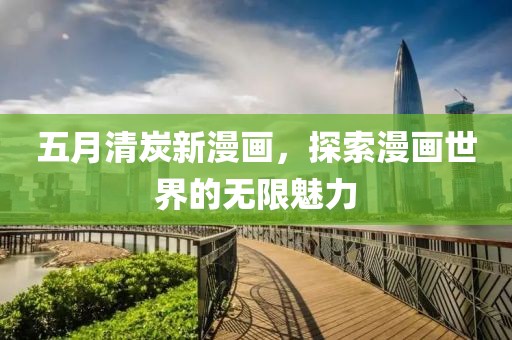 五月清炭新漫画，探索漫画世界的无限魅力