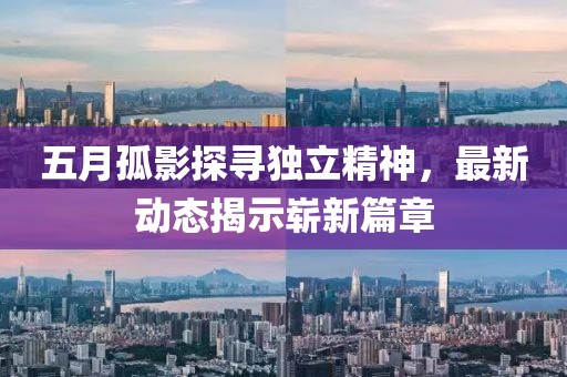五月孤影探寻独立精神，最新动态揭示崭新篇章