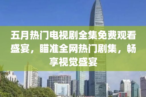 五月热门电视剧全集免费观看盛宴，瞄准全网热门剧集，畅享视觉盛宴