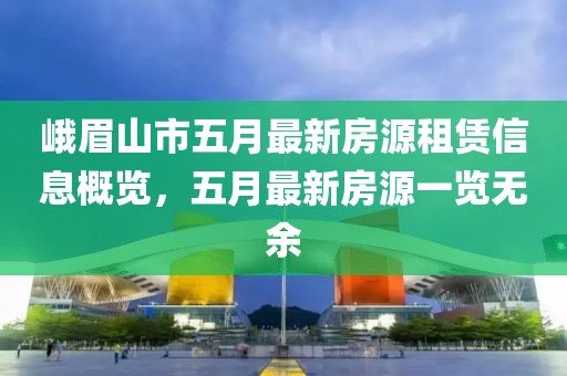 峨眉山市五月最新房源租赁信息概览，五月最新房源一览无余