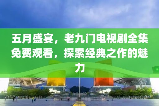 五月盛宴，老九门电视剧全集免费观看，探索经典之作的魅力