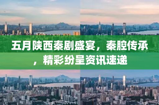 五月陕西秦剧盛宴，秦腔传承，精彩纷呈资讯速递