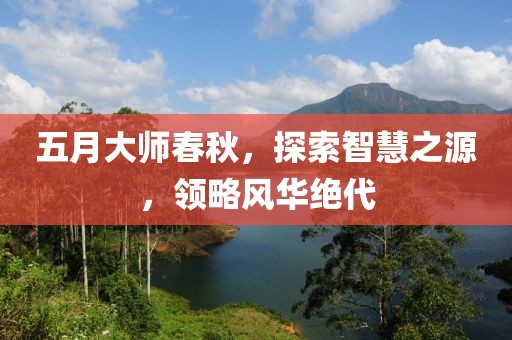 五月大师春秋，探索智慧之源，领略风华绝代