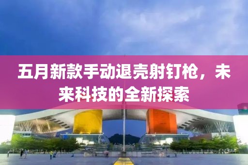 五月新款手动退壳射钉枪，未来科技的全新探索