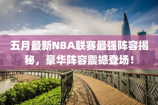 五月最新NBA联赛最强阵容揭秘，豪华阵容震撼登场！
