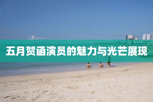 五月贺函演员的魅力与光芒展现