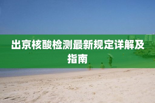出京核酸检测最新规定详解及指南