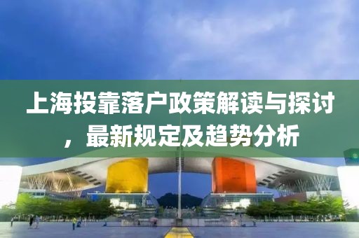 上海投靠落户政策解读与探讨，最新规定及趋势分析