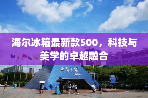 海尔冰箱最新款500，科技与美学的卓越融合