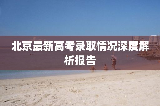北京最新高考录取情况深度解析报告