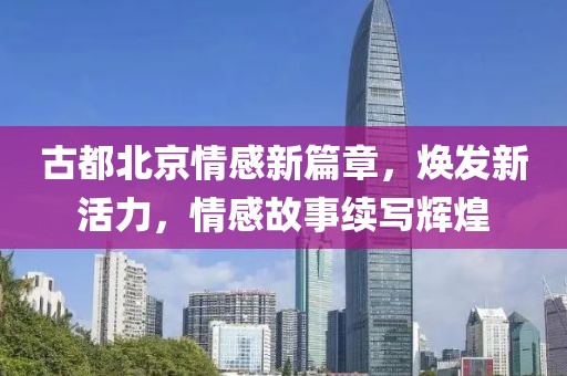 古都北京情感新篇章，焕发新活力，情感故事续写辉煌