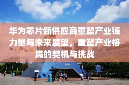 华为芯片新供应商重塑产业链力量与未来展望，重塑产业格局的契机与挑战
