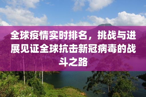 全球疫情实时排名，挑战与进展见证全球抗击新冠病毒的战斗之路