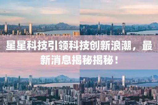 星星科技引领科技创新浪潮，最新消息揭秘揭秘！