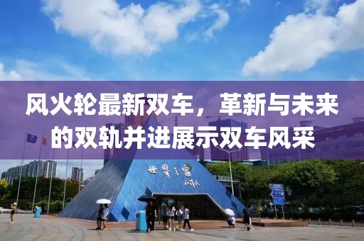 风火轮最新双车，革新与未来的双轨并进展示双车风采