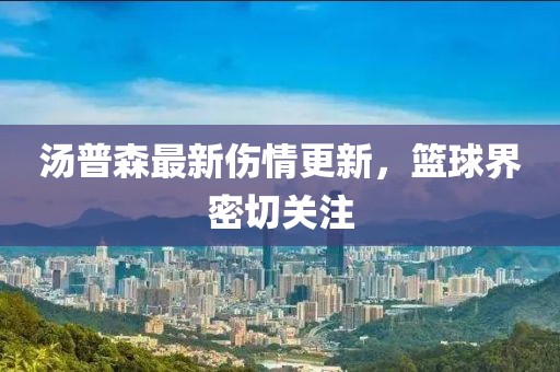 汤普森最新伤情更新，篮球界密切关注