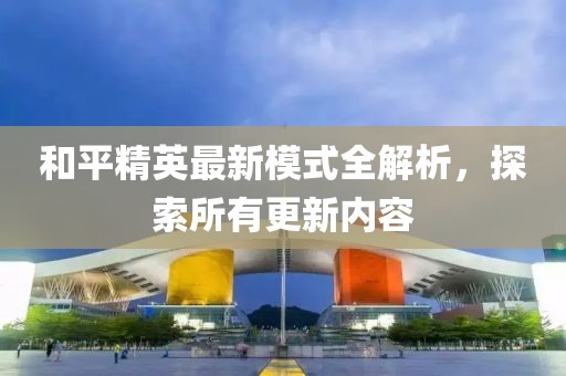和平精英最新模式全解析，探索所有更新内容