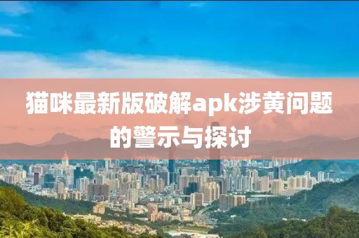猫咪最新版破解apk涉黄问题的警示与探讨
