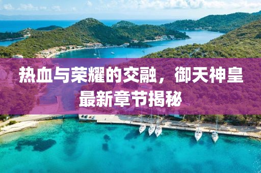 热血与荣耀的交融，御天神皇最新章节揭秘