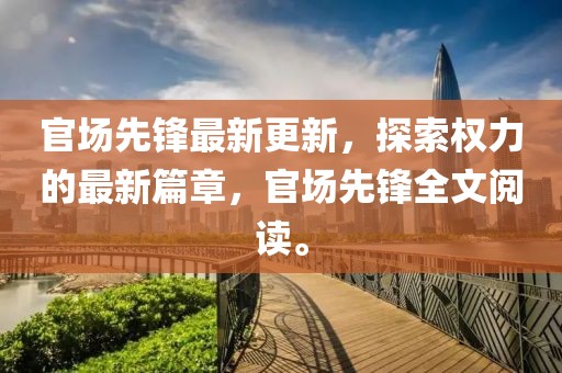 官场先锋最新更新，探索权力的最新篇章，官场先锋全文阅读。
