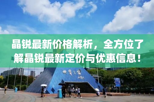 晶锐最新价格解析，全方位了解晶锐最新定价与优惠信息！