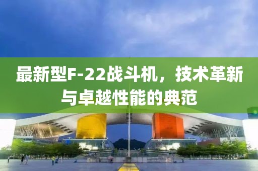 最新型F-22战斗机，技术革新与卓越性能的典范