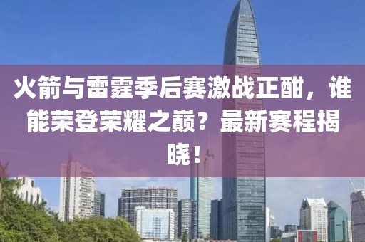 火箭与雷霆季后赛激战正酣，谁能荣登荣耀之巅？最新赛程揭晓！