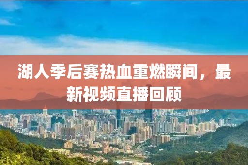 湖人季后赛热血重燃瞬间，最新视频直播回顾