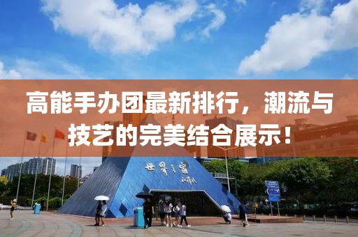 高能手办团最新排行，潮流与技艺的完美结合展示！