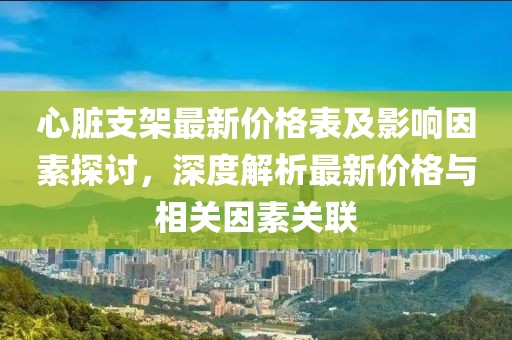 心脏支架最新价格表及影响因素探讨，深度解析最新价格与相关因素关联