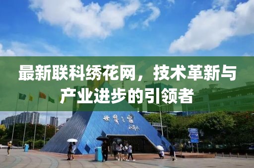最新联科绣花网，技术革新与产业进步的引领者