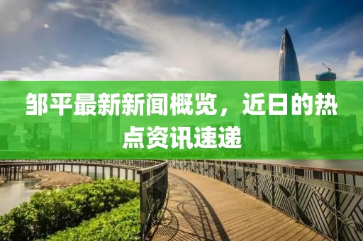 邹平最新新闻概览，近日的热点资讯速递
