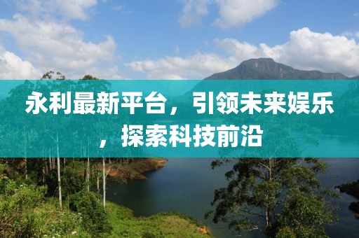 永利最新平台，引领未来娱乐，探索科技前沿