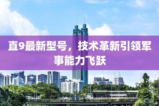 直9最新型号，技术革新引领军事能力飞跃