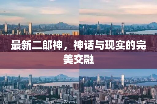 最新二郎神，神话与现实的完美交融
