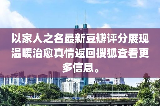 以家人之名最新豆瓣评分展现温暖治愈真情返回搜狐查看更多信息。