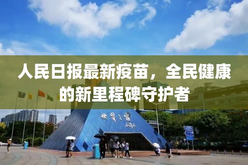 人民日报最新疫苗，全民健康的新里程碑守护者