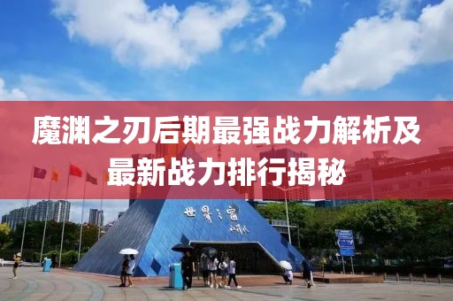 魔渊之刃后期最强战力解析及最新战力排行揭秘