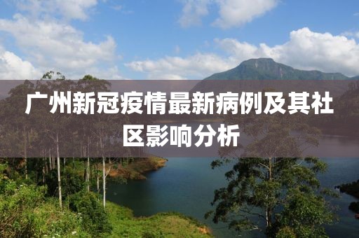 广州新冠疫情最新病例及其社区影响分析