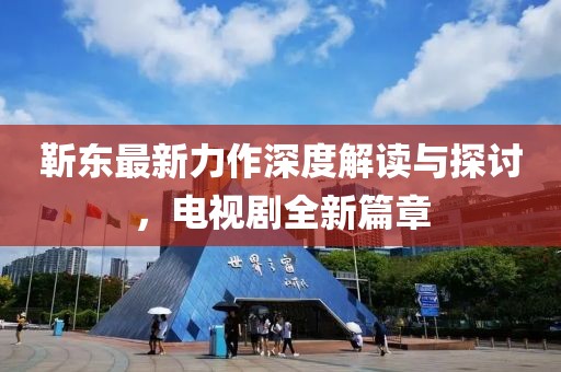靳东最新力作深度解读与探讨，电视剧全新篇章