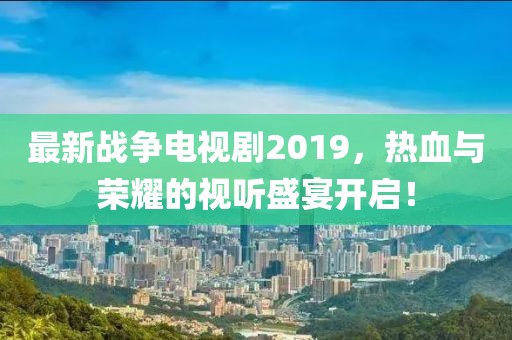 最新战争电视剧2019，热血与荣耀的视听盛宴开启！
