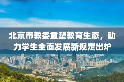 北京市教委重塑教育生态，助力学生全面发展新规定出炉