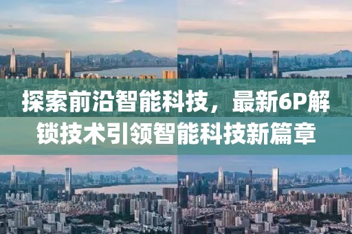 探索前沿智能科技，最新6P解锁技术引领智能科技新篇章