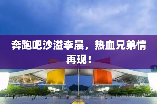 奔跑吧沙溢李晨，热血兄弟情再现！