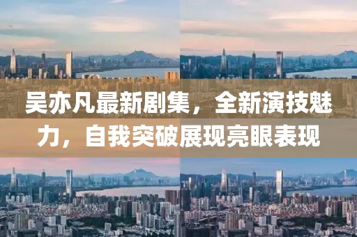 吴亦凡最新剧集，全新演技魅力，自我突破展现亮眼表现
