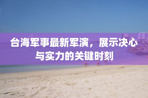 台海军事最新军演，展示决心与实力的关键时刻